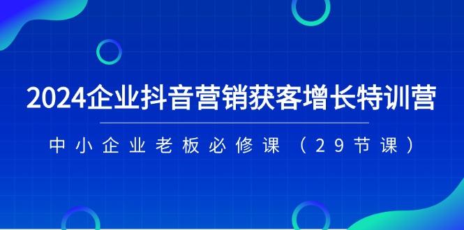 2024企业抖音-营销获客增长特训营，中小企业老板必修课(29节课-三月轻创