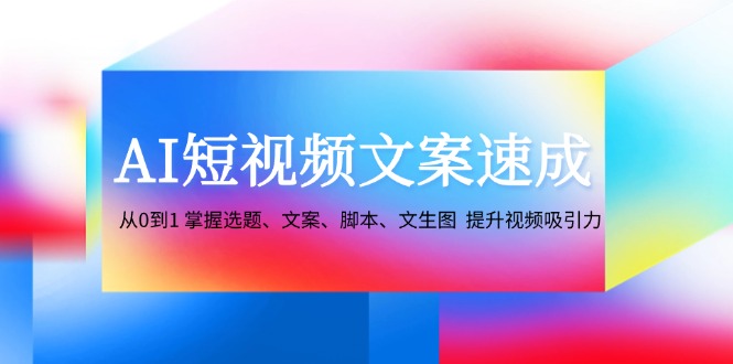 AI短视频文案速成：从0到1 掌握选题、文案、脚本、文生图 提升视频吸引力-三月轻创