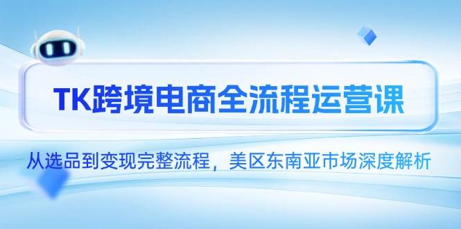 （14929期）TK跨境电商全流程运营课，从选品到变现完整流程，美区东南亚市场深度解析-三月轻创