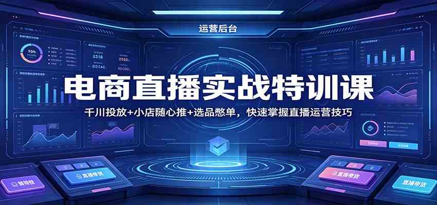 电商直播实战特训课：千川投放+小店随心推+选品憋单，快速掌握直播运营技巧-三月轻创
