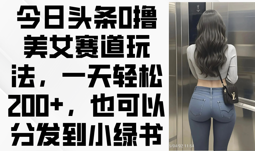 今日头条0撸美女赛道玩法，一天轻松200+，也可以分发到小绿书-三月轻创