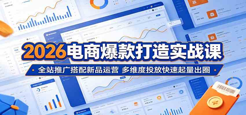 2026电商爆款打造实战课:全站推广搭配新品运营,多维度投放快速起量出圈-三月轻创