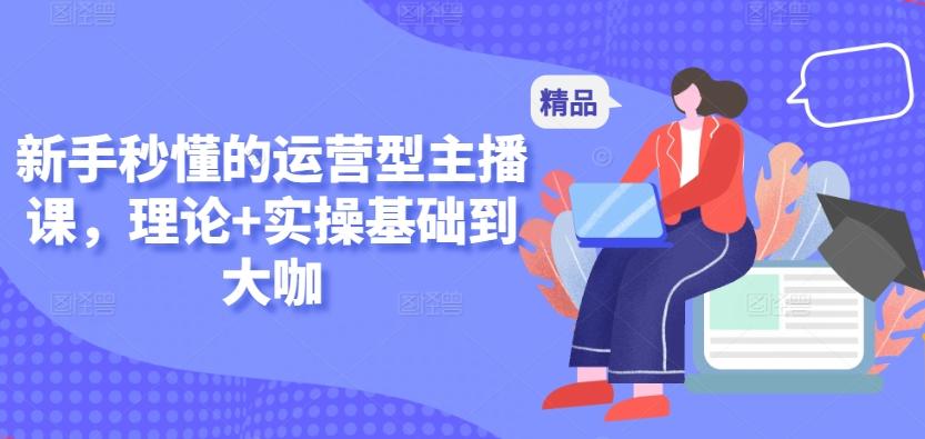 新手秒懂的运营型主播课，理论+实操基础到大咖-三月轻创