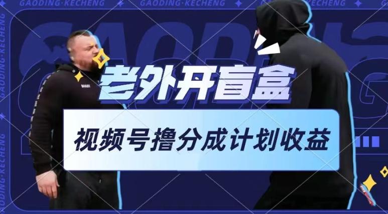 老外开盲盒视频，撸视频号分成计划收益，每天只需一小时，新手小白轻松上手【揭秘】-三月轻创