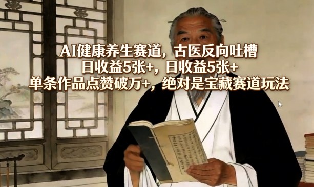 AI健康养生赛道，古医反向吐槽，日收益5张+，单条作品点赞破万+，绝对是宝藏赛道玩法-三月轻创