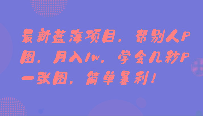 最新蓝海项目，帮别人P图，月入1w，学会几秒P一张图，简单暴利！-三月轻创
