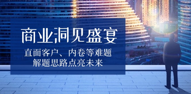 商业洞见盛宴，直面客户、内卷等难题，解题思路点亮未来-三月轻创