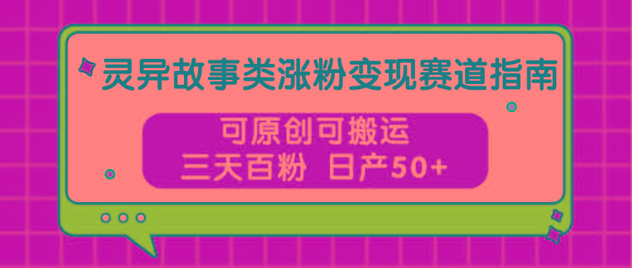灵异故事类涨粉变现赛道指南，可原创可搬运，三天百粉 日产50+-三月轻创