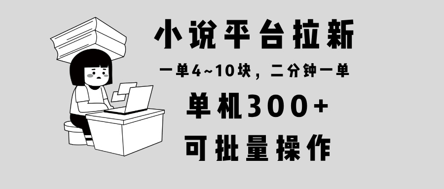 小说平台拉新，单机300+，两分钟一单4~10块，操作简单可批量。-三月轻创