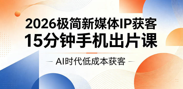 2026极简新媒体IP获客,15分钟手机出片课,AI时代低成本获客-三月轻创
