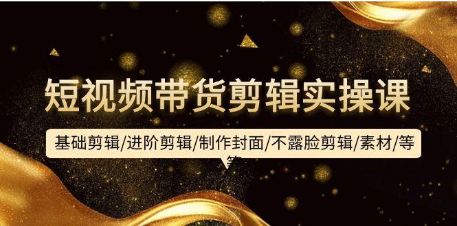 (9887期)短视频带货剪辑实操课：基础剪辑/进阶剪辑/制作封面/不露脸剪辑/素材/等等-三月轻创