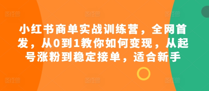 小红书商单实战训练营，全网首发，从0到1教你如何变现，从起号涨粉到稳定接单，适合新手-三月轻创