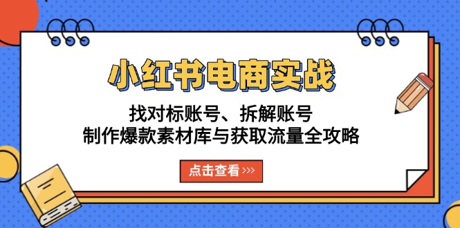 小红书电商实战：找对标账号、拆解账号、制作爆款素材库与获取流量全攻略-三月轻创