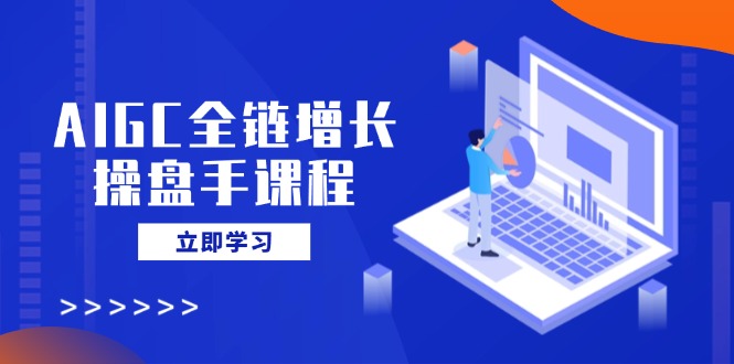 AIGC全链增长操盘手课程，从AI基础到私有化应用，轻松驾驭AI助力营销-三月轻创