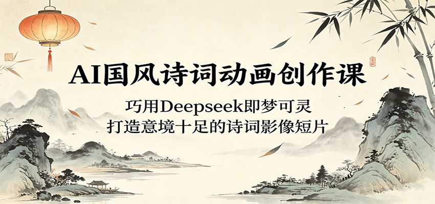 AI国风诗词动画创作课：巧用Deepseek即梦可灵，打造意境十足的诗词影像短片-三月轻创