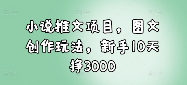 小说推文项目，图文创作玩法，新手10天挣3000-三月轻创