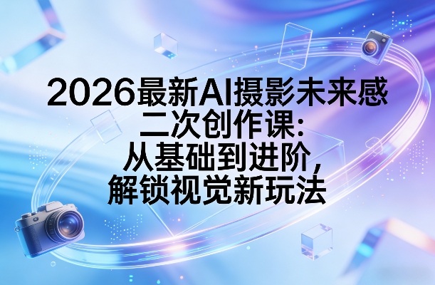 2026最新AI摄影未来感二次创作课:从基础到进阶,解锁视觉新玩法-三月轻创