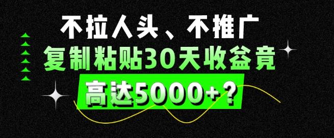 不拉人头、不推广，复制粘贴30天收益竟高达5000+？-三月轻创