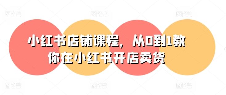 小红书店铺课程,从0到1教你在小红书开店卖货-三月轻创