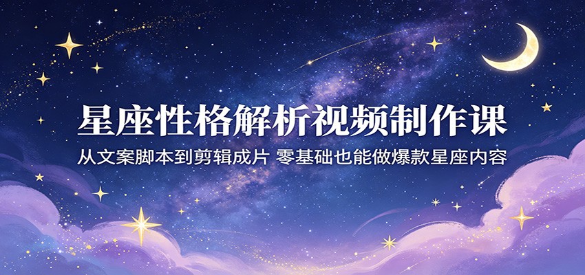 星座性格解析视频制作课:从文案脚本到剪辑成片,零基础也能做爆款星座内容-三月轻创