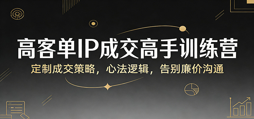 高客单IP成交高手训练营:定制成交策略,心法逻辑,告别廉价沟通-三月轻创