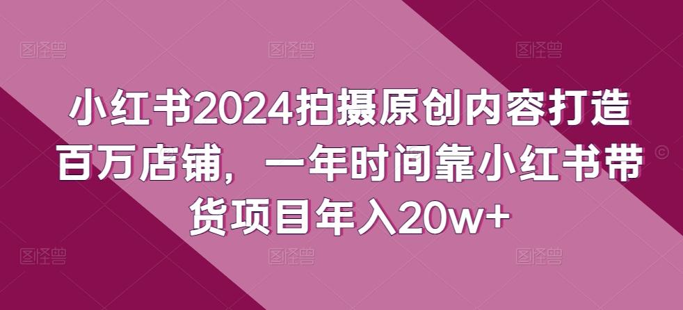 小红书2024拍摄原创内容打造百万店铺，一年时间靠小红书带货项目年入20w+-三月轻创