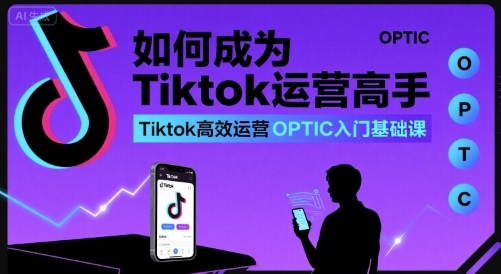 如何成为Tiktok运营高手，Tiktok高效运营OPTIC入门基础课-三月轻创