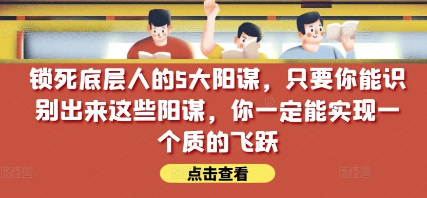 锁死底层人的5大阳谋，只要你能识别出来这些阳谋，你一定能实现一个质的飞跃【付费文章】-三月轻创