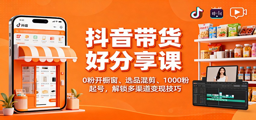 抖音带货好物分享课：0粉开橱窗、选品混剪、1000粉起号，解锁多渠道变现技巧-三月轻创