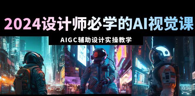 2024设计师必学的AI视觉课：AIGC辅助设计实操教学(66节课)-三月轻创