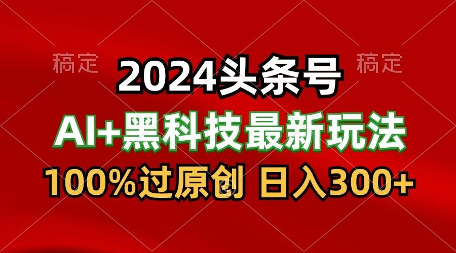 2024最新AI头条+黑科技猛撸收益，100%过原创，三天必起号，每天5分钟，月入1W+-三月轻创