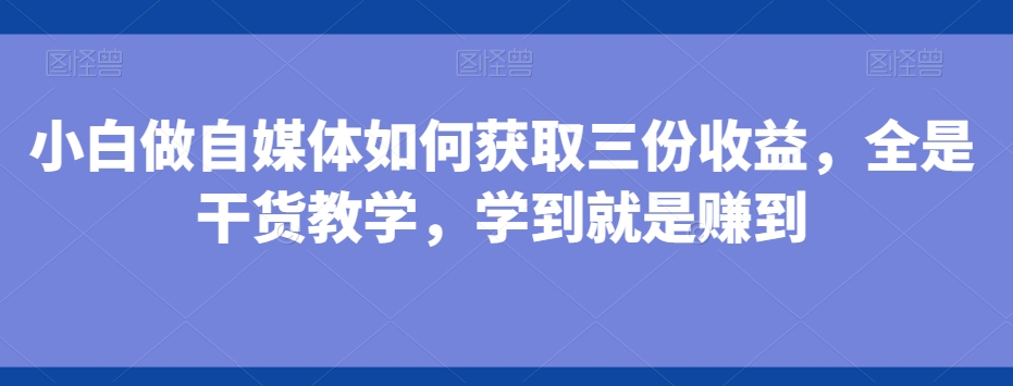 小白做自媒体如何获取三份收益，全是干货教学，学到就是赚到-三月轻创