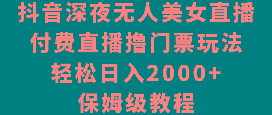抖音深夜无人美女直播，付费直播撸门票玩法，轻松日入2000+，保姆级教程-三月轻创