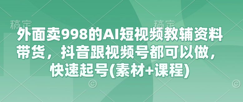 外面卖998的AI短视频教辅资料带货，抖音跟视频号都可以做，快速起号(素材+课程)-三月轻创