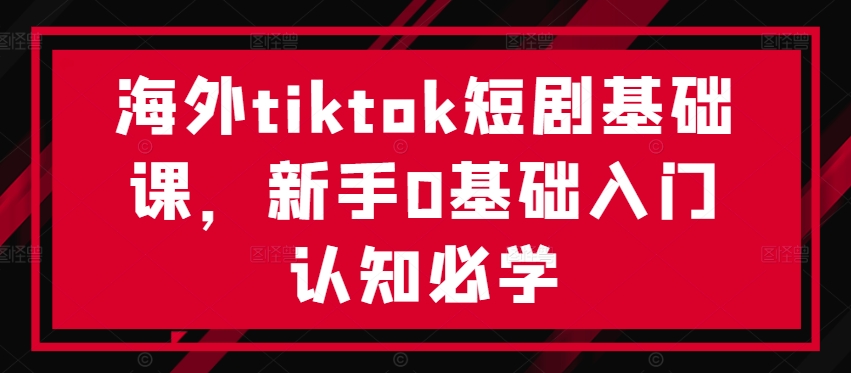 海外tiktok短剧基础课，新手0基础入门认知必学-三月轻创