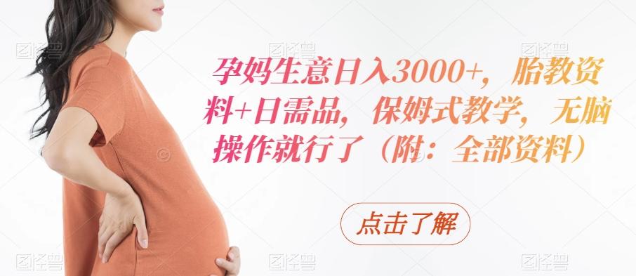 孕妈生意日入3000+，胎教资料+日需品，保姆式教学，无脑操作就行了（附：全部资料）-三月轻创