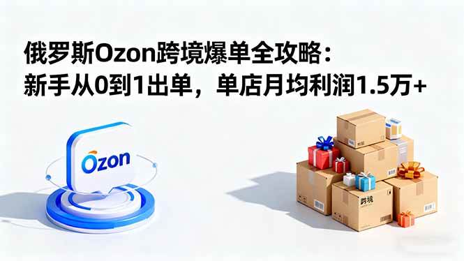 （16274期）俄罗斯Ozon跨境爆单全攻略：新手从0到1出单，单店月均利润1.5万+-三月轻创