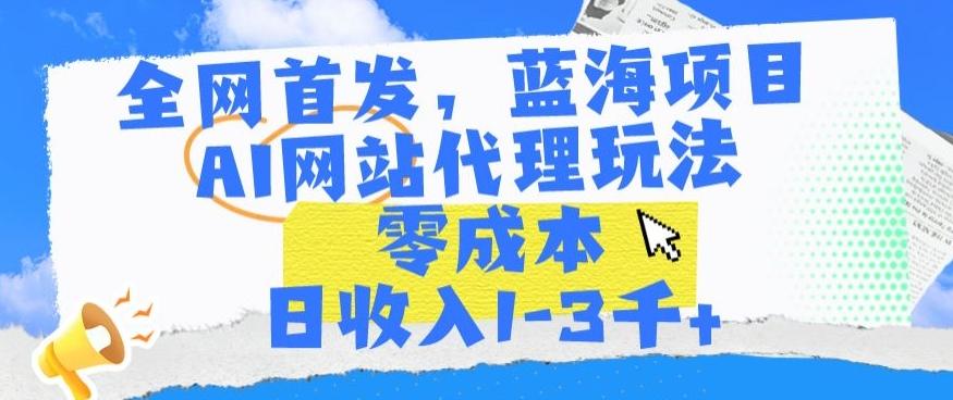 全网首发，蓝海项目，AI网站代理玩法，零成本日收入1-3千+【揭秘】-三月轻创