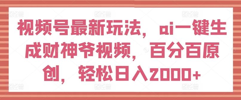 视频号最新玩法，ai一键生成财神爷视频，百分百原创，轻松日入2000+【揭秘】-三月轻创