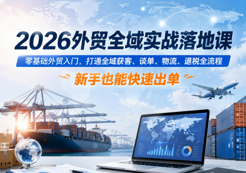 2026外贸全域实战落地课,零基础外贸入门,打通全域获客、谈单、物流、退税全流程,新手也能快速出单-三月轻创