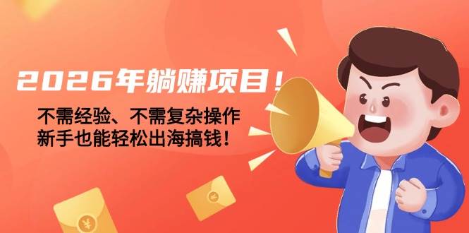 （17448期）2026年躺赚项目！不需经验、不需复杂操作，新手也能轻松出海搞钱！-三月轻创