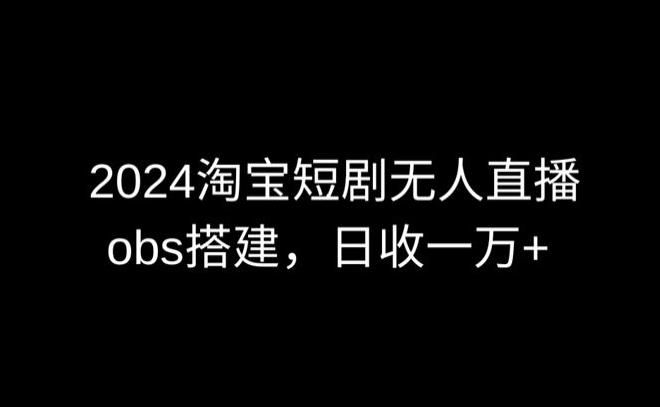 2024最新淘宝短剧无人直播，obs多窗口搭建，日收6000+【揭秘】-三月轻创