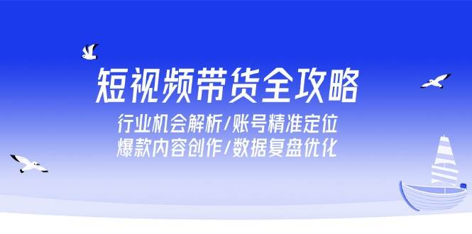 （15089期）短视频带货全攻略，行业机会解析/账号精准定位/爆款内容创作/数据复盘优化-三月轻创