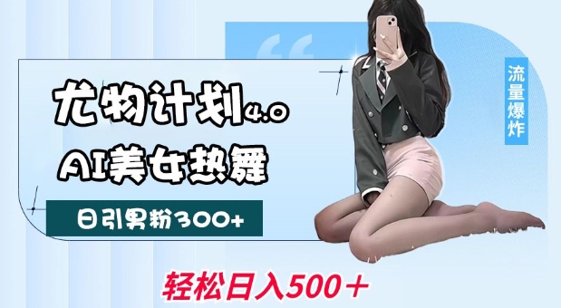 尤物计划4.0，AI美女热舞引爆流量，不限流不封号，轻松月入1W+-三月轻创