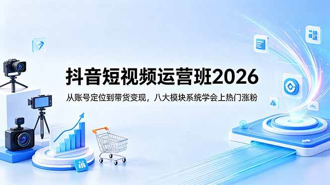 (18686期)抖音短视频运营班2026:从账号定位到带货变现,八大模块系统学会上热门涨粉-三月轻创