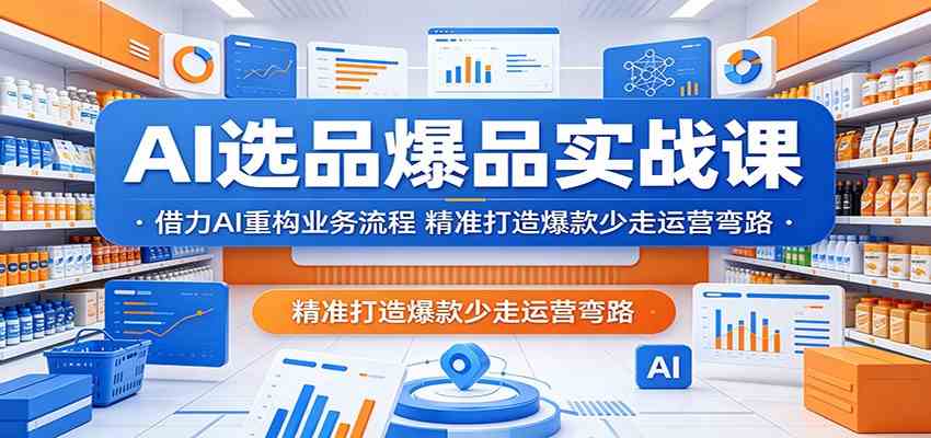 AI选品爆品实战课:借力AI重构业务流程,精准打造爆款少走运营弯路-三月轻创