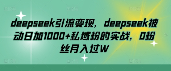 deepseek引流变现，deepseek被动日加1000+私域粉的实战，0粉丝月入过W-三月轻创