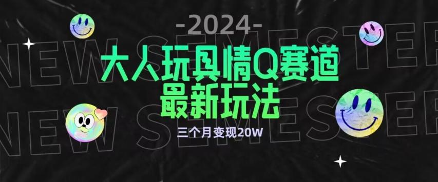 全新大人玩具情Q赛道合规新玩法，公转私域不封号流量多渠道变现，三个月变现20W【揭秘】-三月轻创