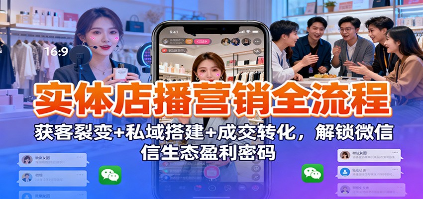 实体店播营销全流程：获客裂变+私域搭建+成交转化，解锁微信生态盈利密码-三月轻创