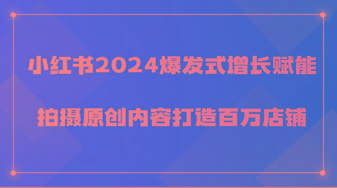 小红书2024爆发式增长赋能，拍摄原创内容打造百万店铺！-三月轻创